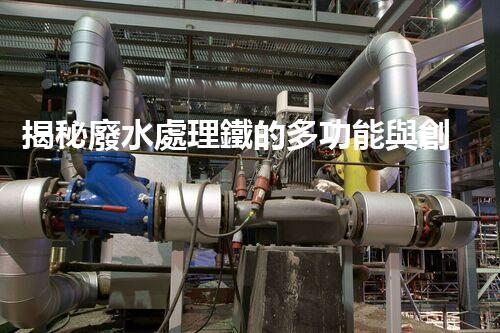 揭秘廢水處理鐵的多功能與創(chuàng)新應(yīng)用？